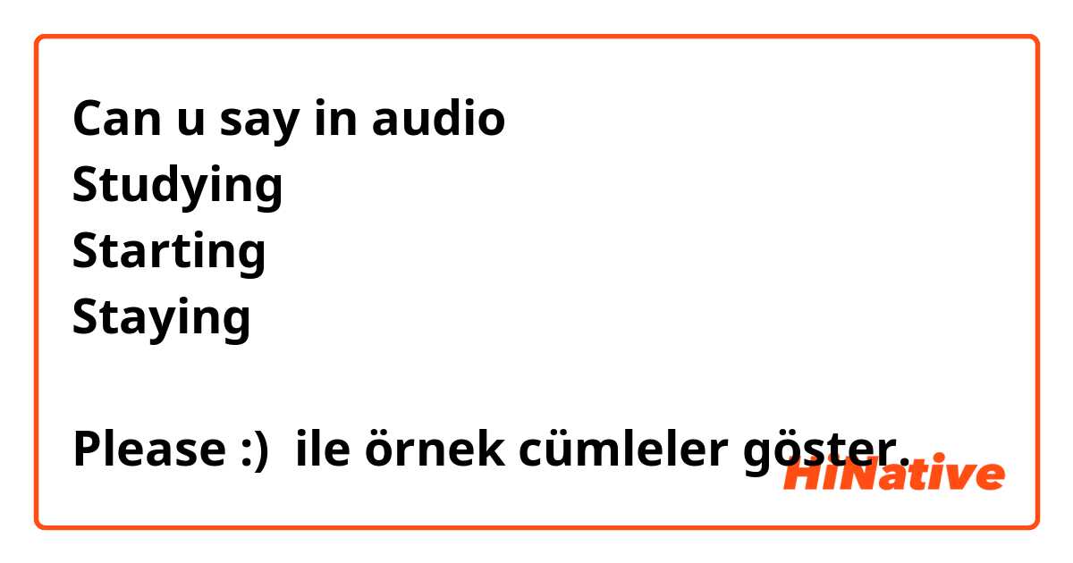 Can u say in audio 
Studying 
Starting
Staying 

Please :)  ile örnek cümleler göster.