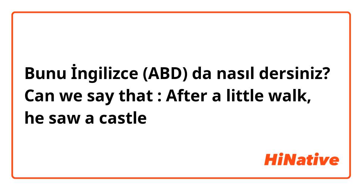 Bunu İngilizce (ABD) da nasıl dersiniz? Can we say that :
After a little walk, he saw a castle 