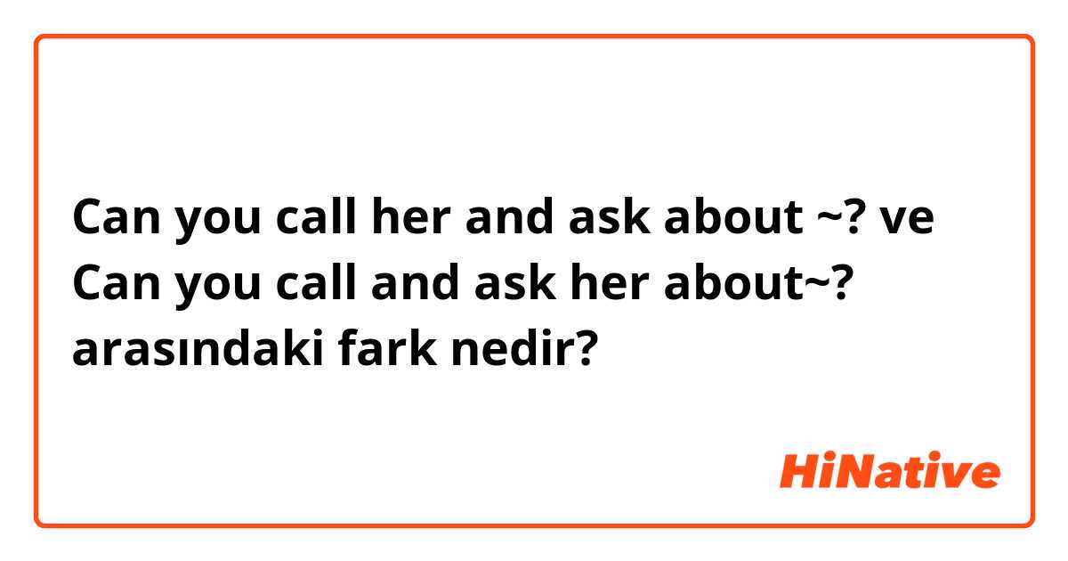 Can you call her and ask about ~? ve Can you call and ask her about~? arasındaki fark nedir?