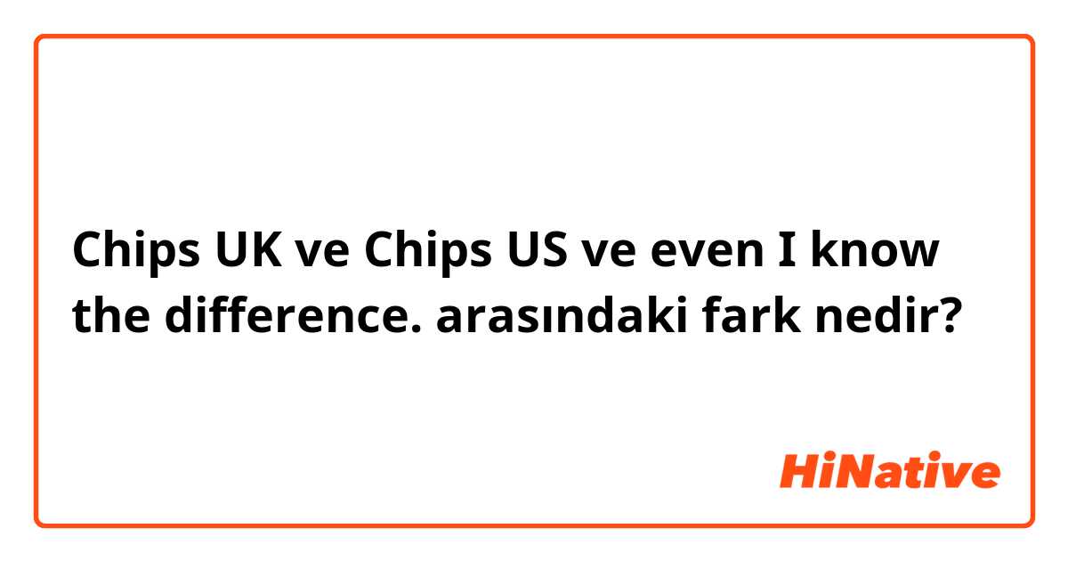 Chips UK ve Chips US ve even I know the difference. arasındaki fark nedir?