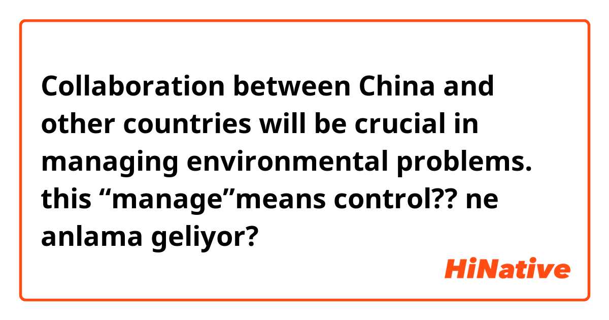 Collaboration between China and other countries will be crucial in managing environmental problems.  this “manage”means control?? ne anlama geliyor?