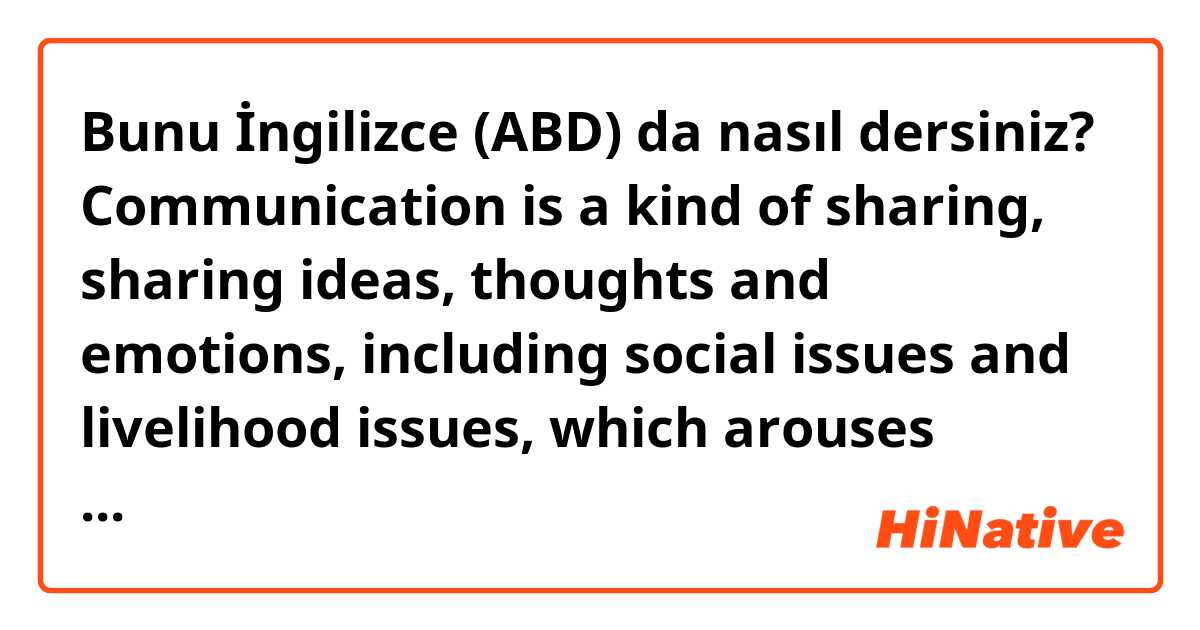 Bunu İngilizce (ABD) da nasıl dersiniz? Communication is a kind of sharing, sharing ideas, thoughts and emotions, including social issues and livelihood issues, which arouses people to discuss about issues. 