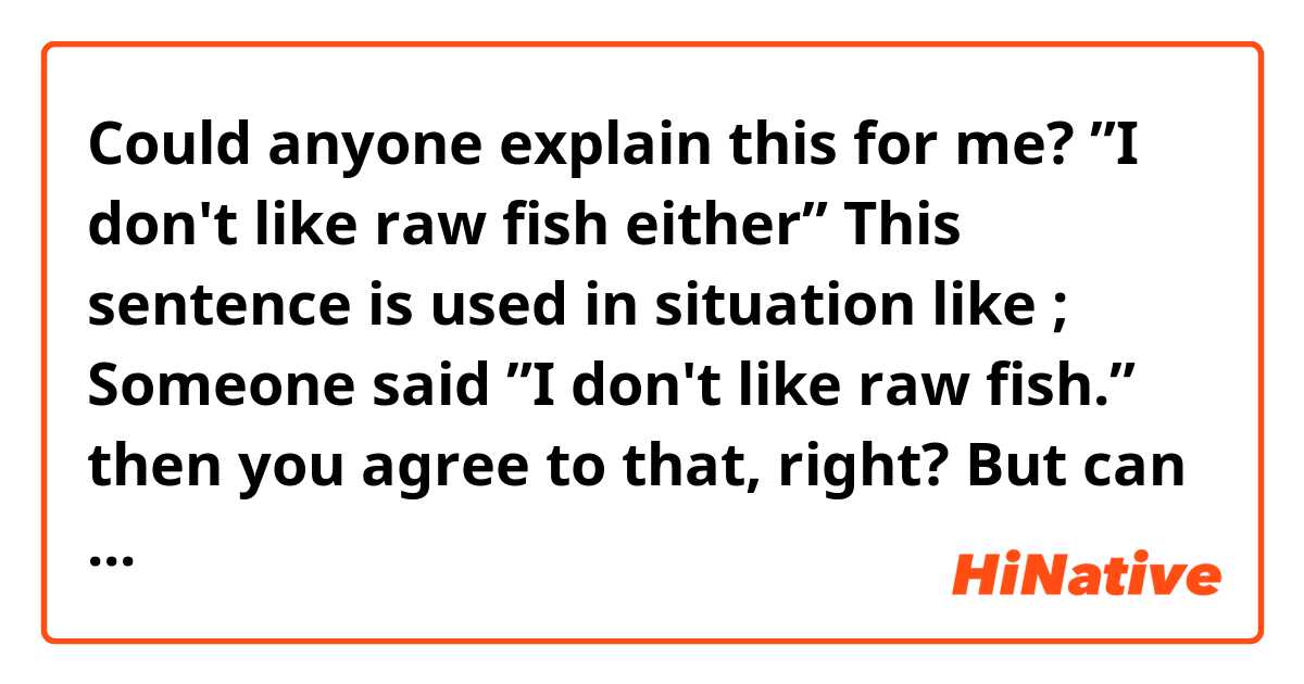 Could anyone explain this for me?

”I don't like raw fish  either”

This sentence is used in situation like ; Someone said ”I don't like raw fish.”  then you agree to that, right?

But can this sentence be also used  that when you said ”I don't like meat” , then you add ”I don't like raw fish, too.”?

I hope you manage to understand my English.