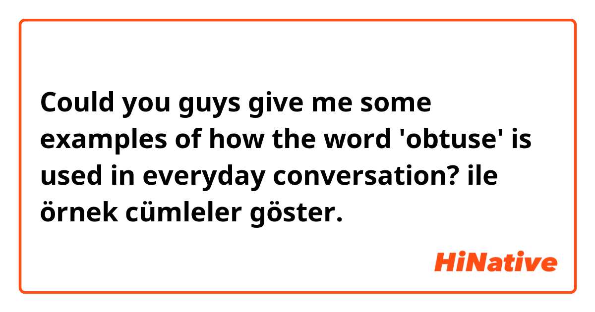 Could you guys give me some examples of how the word 'obtuse' is used in everyday conversation? ile örnek cümleler göster.