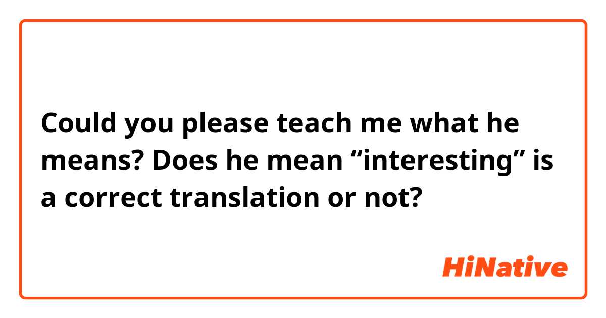 Could you please teach me what he means? Does he mean “interesting” is a correct translation or not? 
