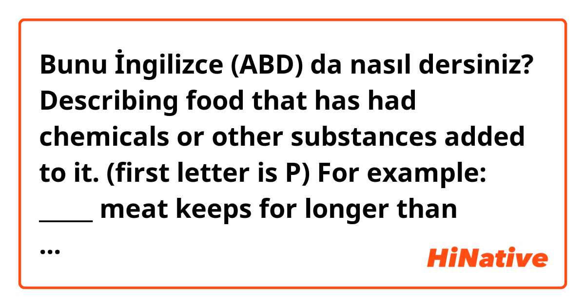 Bunu İngilizce (ABD) da nasıl dersiniz? Describing food that has had chemicals or other substances added to it. (first letter is P) For example: _____ meat keeps for longer than natural meat.