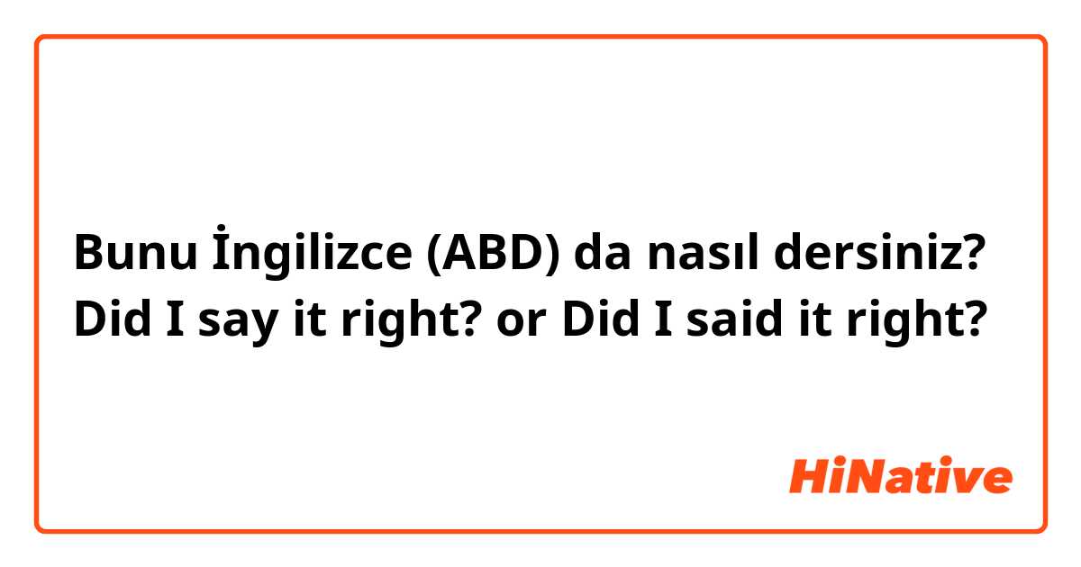 Bunu İngilizce (ABD) da nasıl dersiniz? Did I say it right? or Did I said it right?