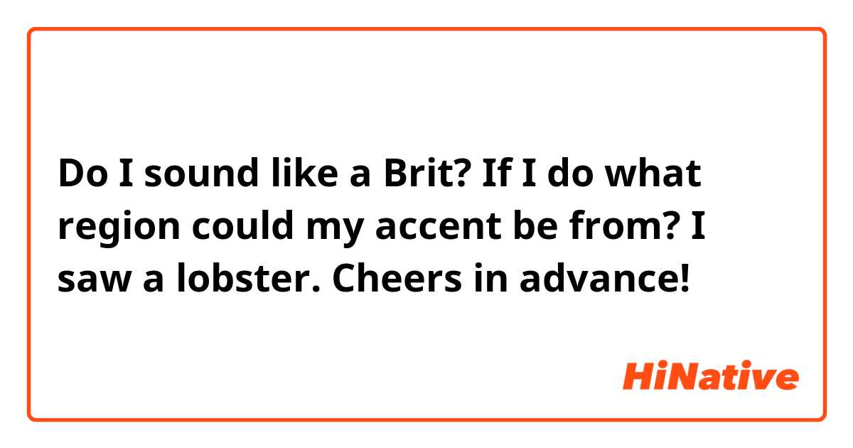 Do I sound like a Brit? If I do what region could my accent be from? I saw a lobster.
Cheers in advance! 