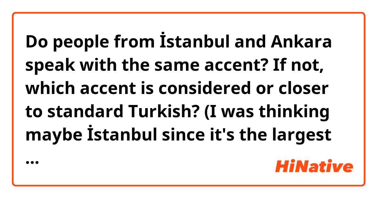 Do people from İstanbul and Ankara speak with the same accent? If not, which accent is considered or closer to standard Turkish? 

(I was thinking maybe İstanbul since it's the largest city but Ankara is also the capital so I'm not so sure...)