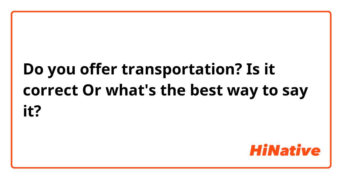 Do you offer transportation?

Is it correct Or what's the best way to say it? 