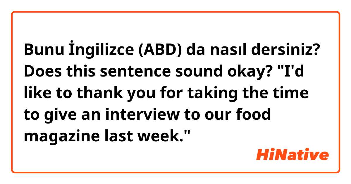 Bunu İngilizce (ABD) da nasıl dersiniz? Does this sentence sound okay? "I'd like to thank you for taking the time to give an interview to our food magazine last week."