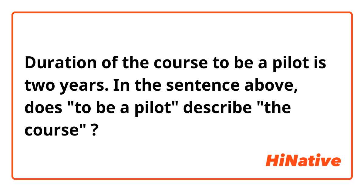 Duration of the course to be a pilot is two years.

In the sentence above, does "to be a pilot" describe "the course" ?