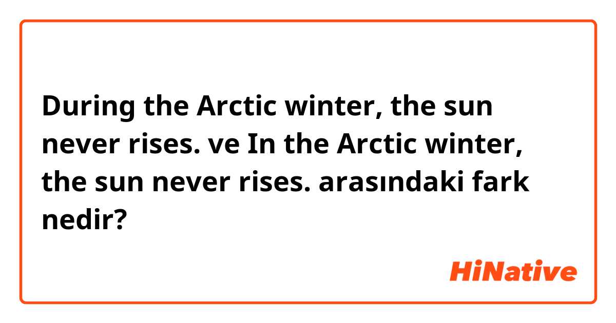 During the Arctic winter, the sun never rises. ve In the Arctic winter, the sun never rises. arasındaki fark nedir?