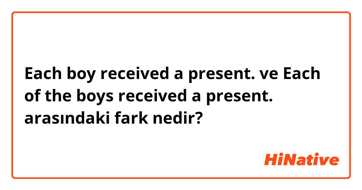 Each boy received a present. ve Each of the boys received a present. arasındaki fark nedir?