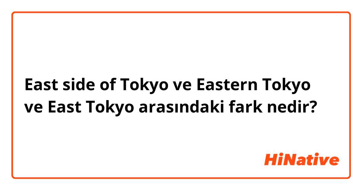 East side of Tokyo ve Eastern Tokyo ve East Tokyo arasındaki fark nedir?