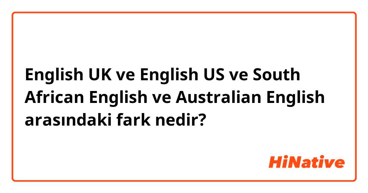 English UK  ve English US ve South African English  ve Australian English arasındaki fark nedir?