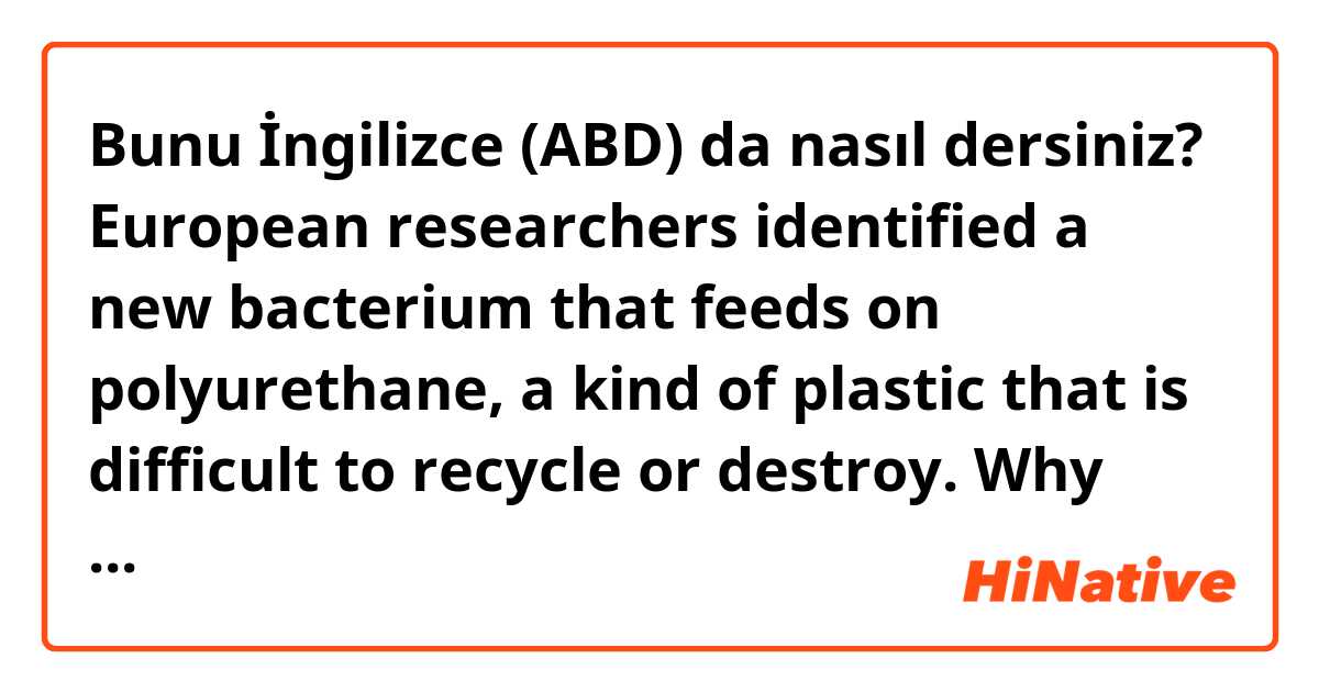 Bunu İngilizce (ABD) da nasıl dersiniz? European researchers identified a new bacterium that feeds on polyurethane, a kind of plastic that is difficult to recycle or destroy.

Why the word "bacterium " is Plural , but using "a new bacterium"?