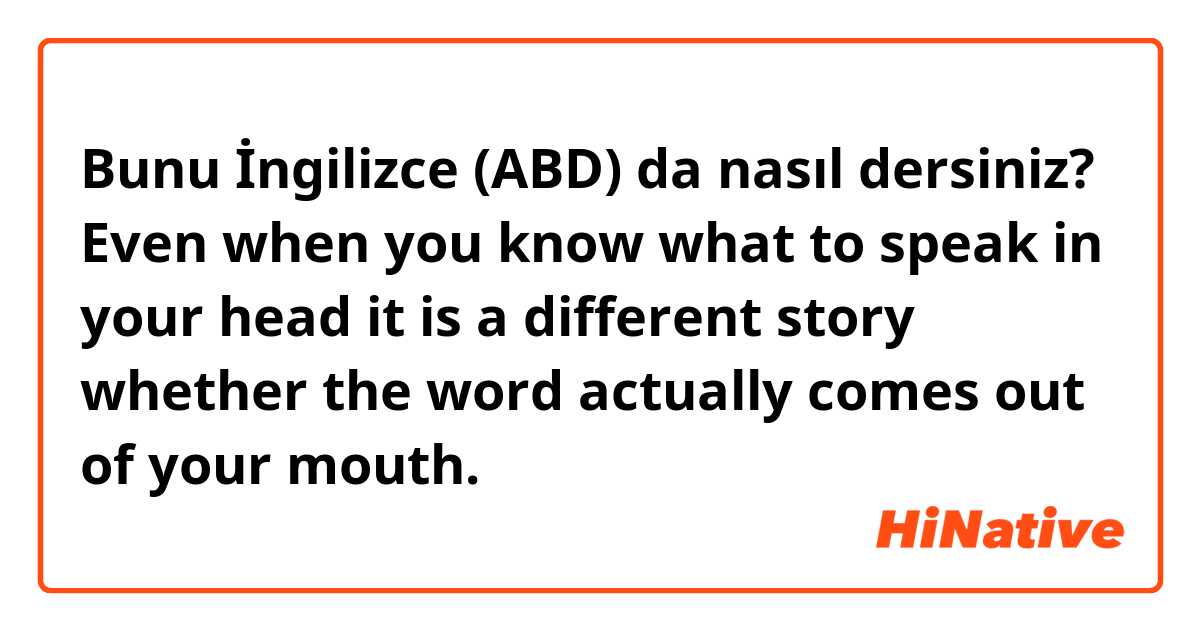 Bunu İngilizce (ABD) da nasıl dersiniz? Even when you know what to speak in your head it is a different story whether the word actually comes out of your mouth.