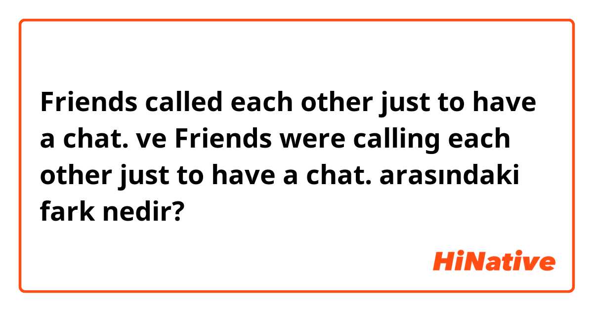 Friends called each other just to have a chat. ve Friends were calling each other just to have a chat. arasındaki fark nedir?