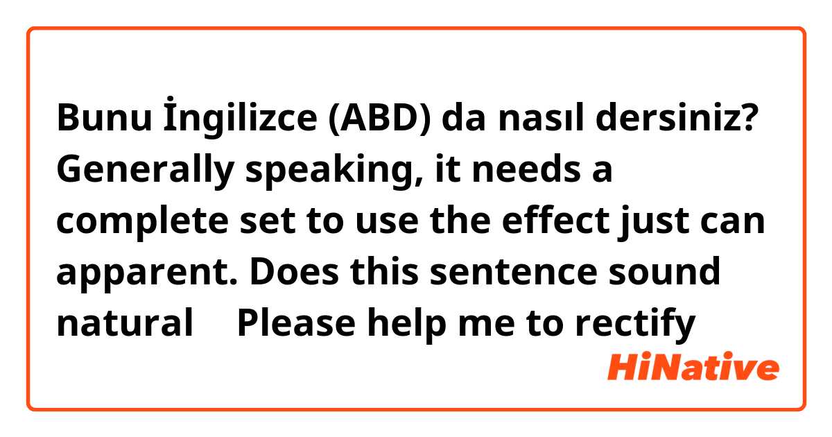 Bunu İngilizce (ABD) da nasıl dersiniz? Generally speaking, it needs a complete set to use the effect just can apparent.  Does this sentence sound natural ？ Please help me to rectify😊😊