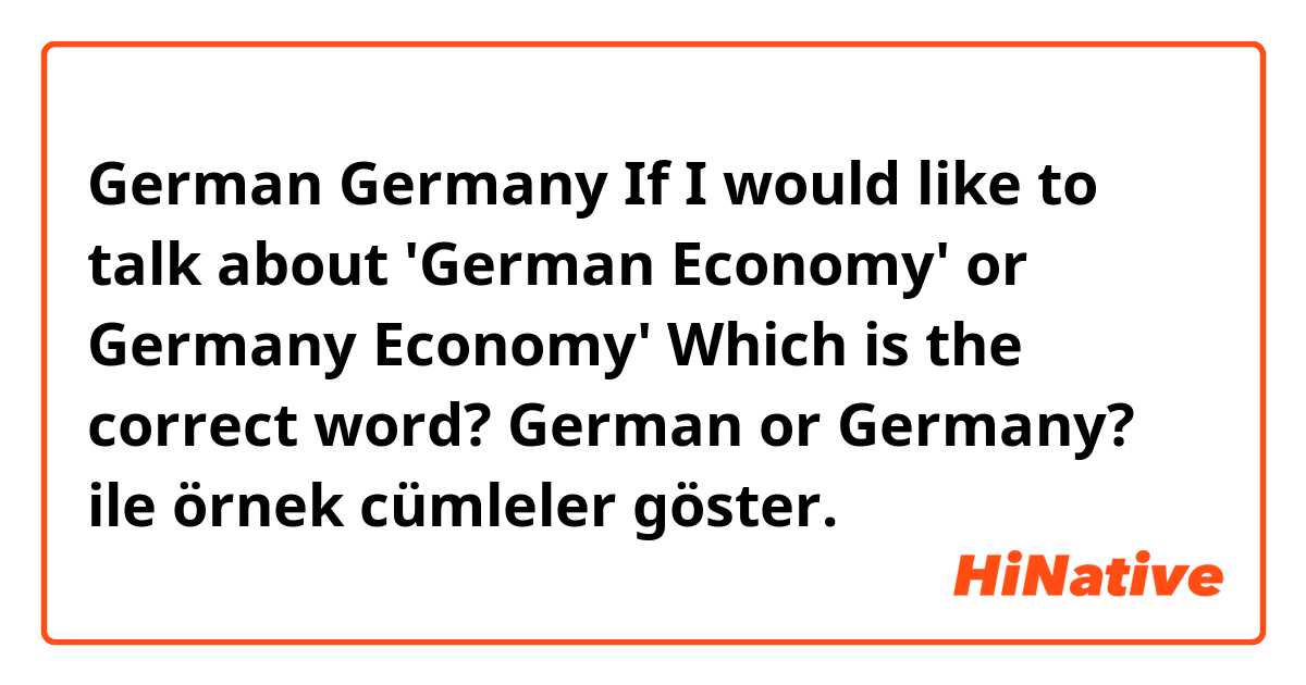 German Germany 
If I would like to talk about 'German Economy' or Germany Economy'
Which is the correct word?
German  or Germany?
 ile örnek cümleler göster.