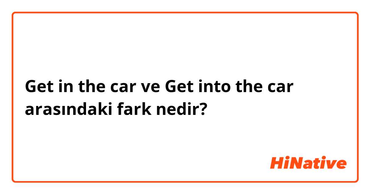 Get in the car ve Get into the car arasındaki fark nedir?