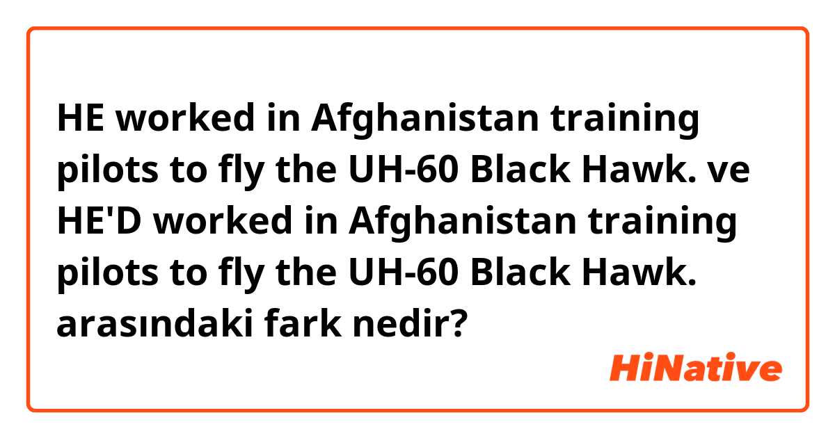 HE worked in Afghanistan training pilots to fly the UH-60 Black Hawk.  ve HE'D worked in Afghanistan training pilots to fly the UH-60 Black Hawk.  arasındaki fark nedir?