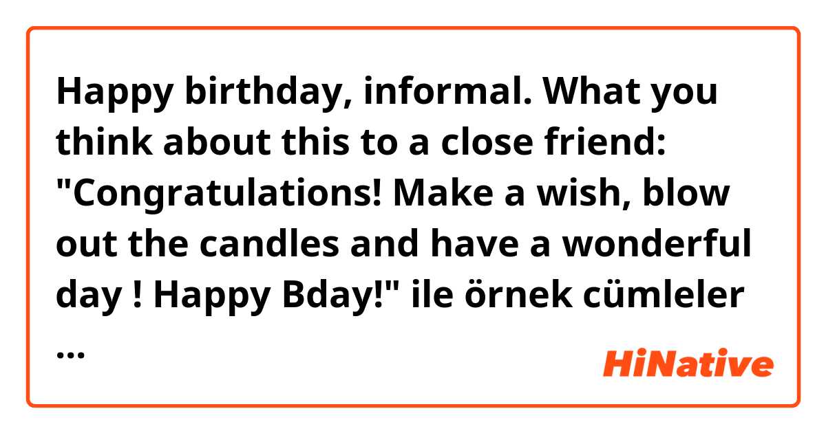 Happy birthday, informal. What you think about this to a close friend: "Congratulations! Make a wish, blow out the candles and have a wonderful  day ! Happy Bday!" ile örnek cümleler göster.