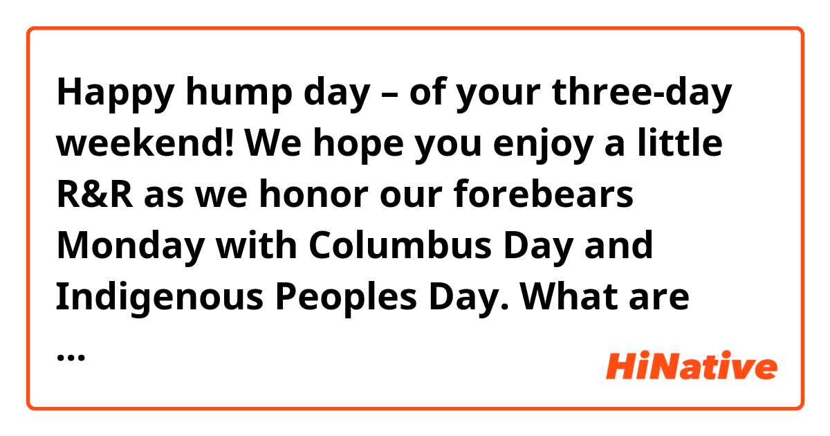 Happy hump day – of your three-day weekend! We hope you enjoy a little R&R as we honor our forebears Monday with Columbus Day and Indigenous Peoples Day.

What are 'hump day' and 'R&R'?