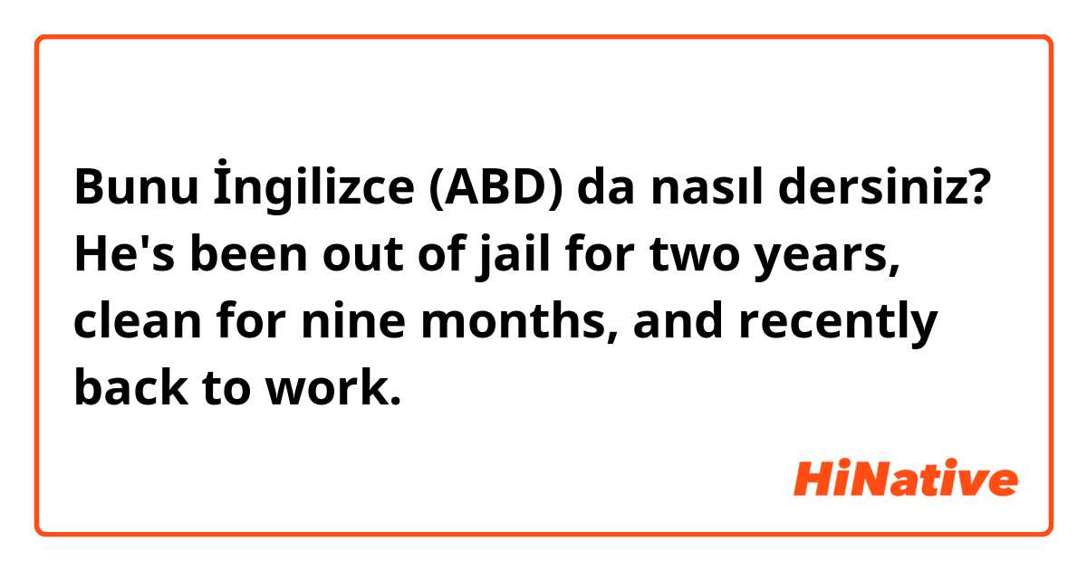Bunu İngilizce (ABD) da nasıl dersiniz? He's been out of jail for two years, clean for nine months, and recently back to work.