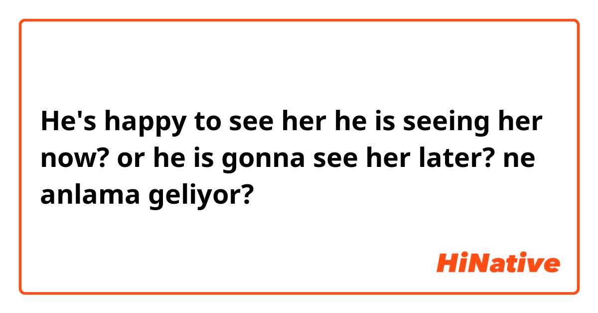 He's happy to see her

he is seeing her now?  or  he is gonna see her later?  ne anlama geliyor?