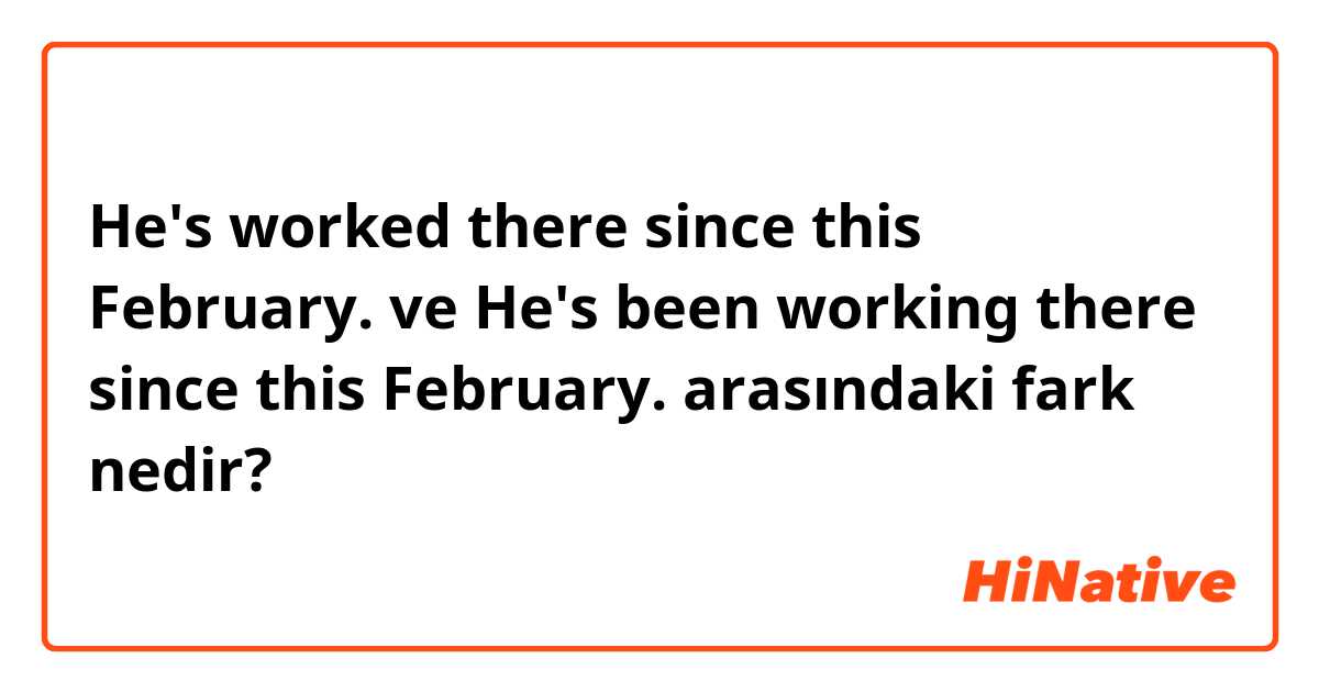 He's worked there since this February. ve He's been working there since this February. arasındaki fark nedir?