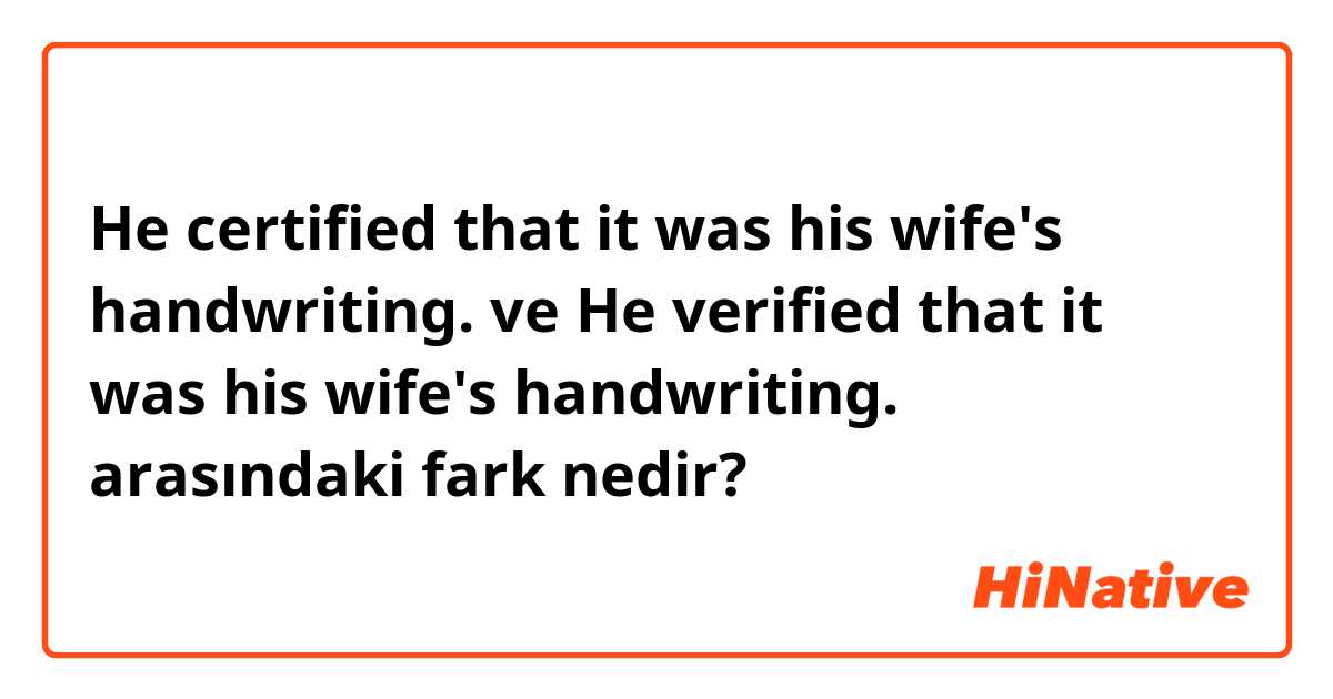 He certified that it was his wife's handwriting. ve He verified that it was his wife's handwriting. arasındaki fark nedir?