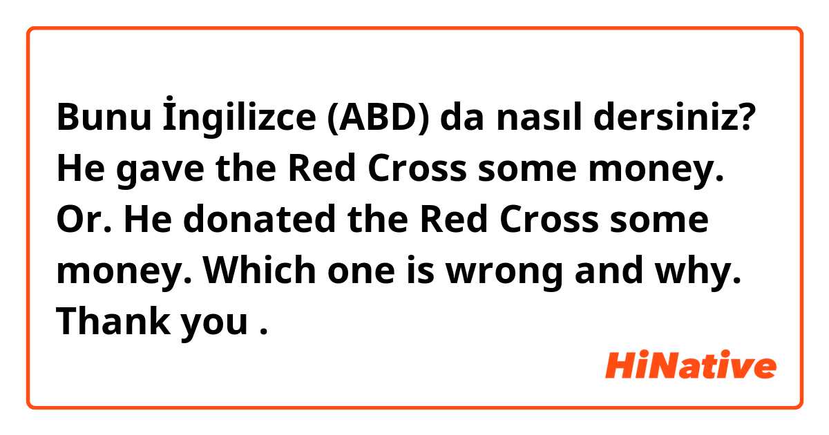 Bunu İngilizce (ABD) da nasıl dersiniz? He gave the Red Cross some money. Or. He donated the Red Cross some money.  Which one is wrong and why.  Thank you .