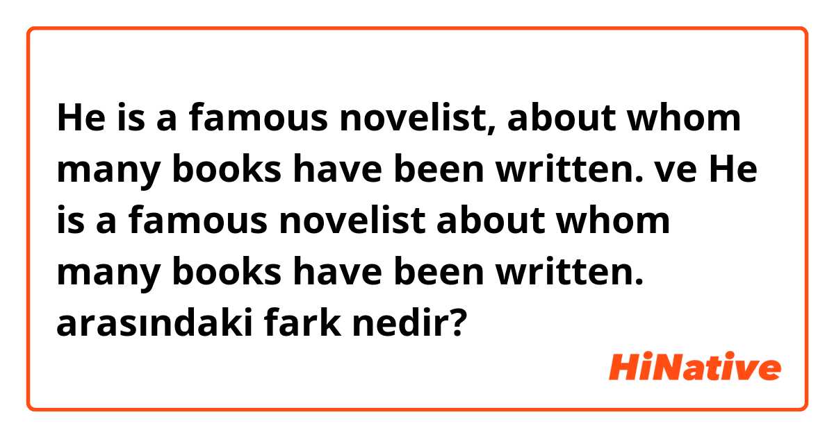 He is a famous novelist, about whom many books have been written. ve He is a famous novelist about whom many books have been written. arasındaki fark nedir?