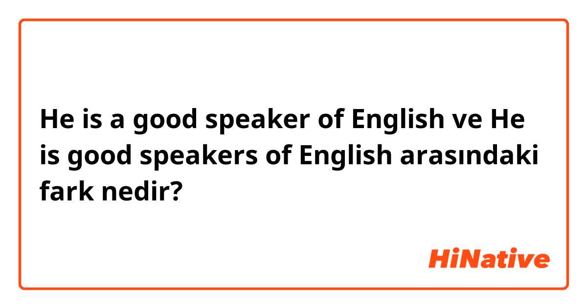 He is a good speaker of English ve He is good speakers of English arasındaki fark nedir?