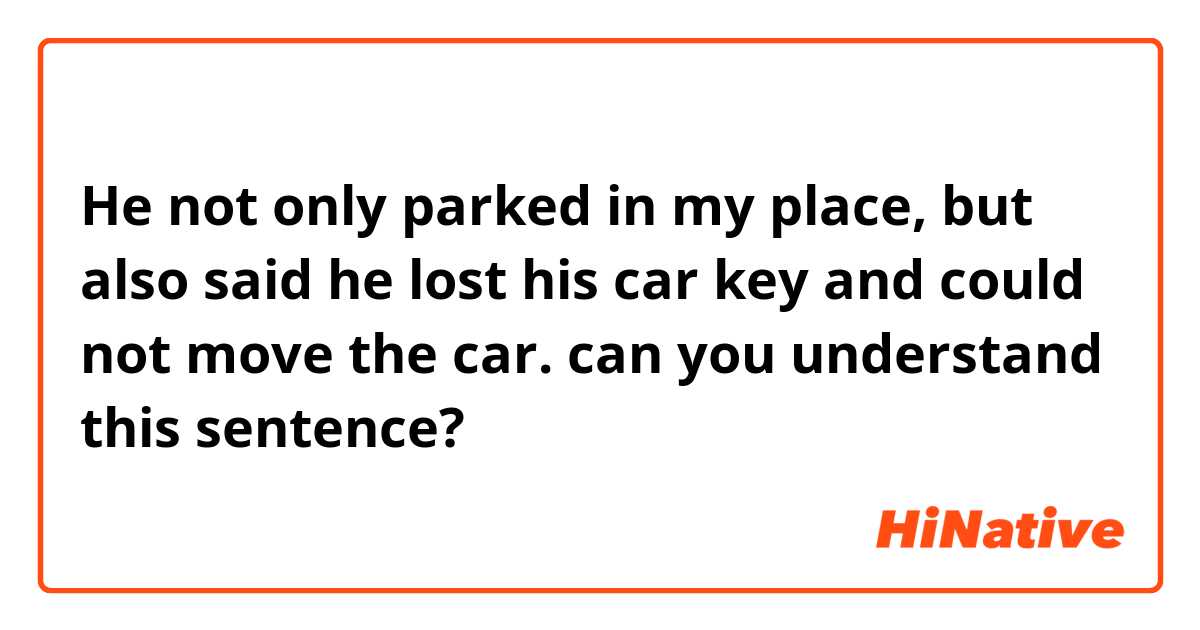 He not only parked in my place, but also said he lost his car key and could not move the car.

can you understand this sentence?