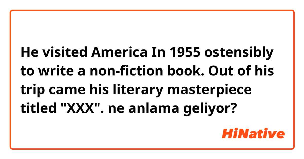He visited America In 1955 ostensibly to write a non-fiction book. Out of his trip came his literary masterpiece titled "XXX". ne anlama geliyor?