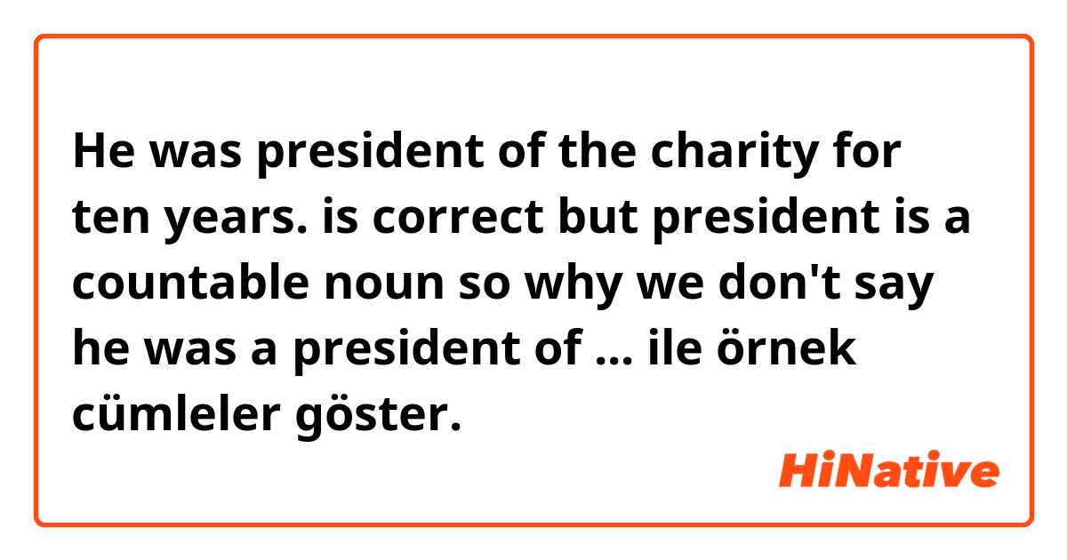He was president of the charity for ten years. is correct but president is a countable noun so why we don't say he was a president of ... ile örnek cümleler göster.