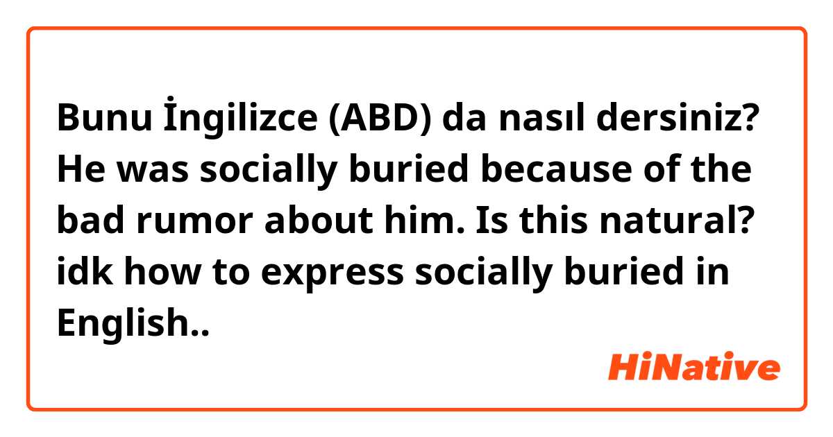 Bunu İngilizce (ABD) da nasıl dersiniz? He was socially buried because of the bad rumor about him.

💙Is this natural?

idk how to express socially  buried in English..