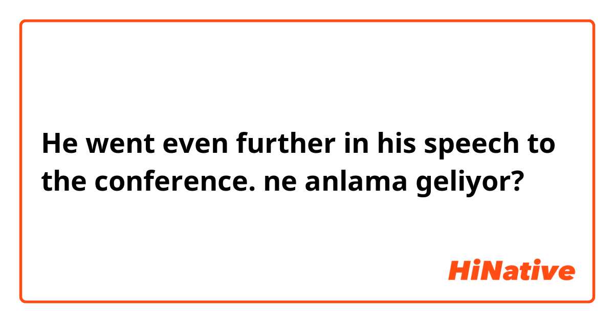 He went even further in his speech to the conference. ne anlama geliyor?