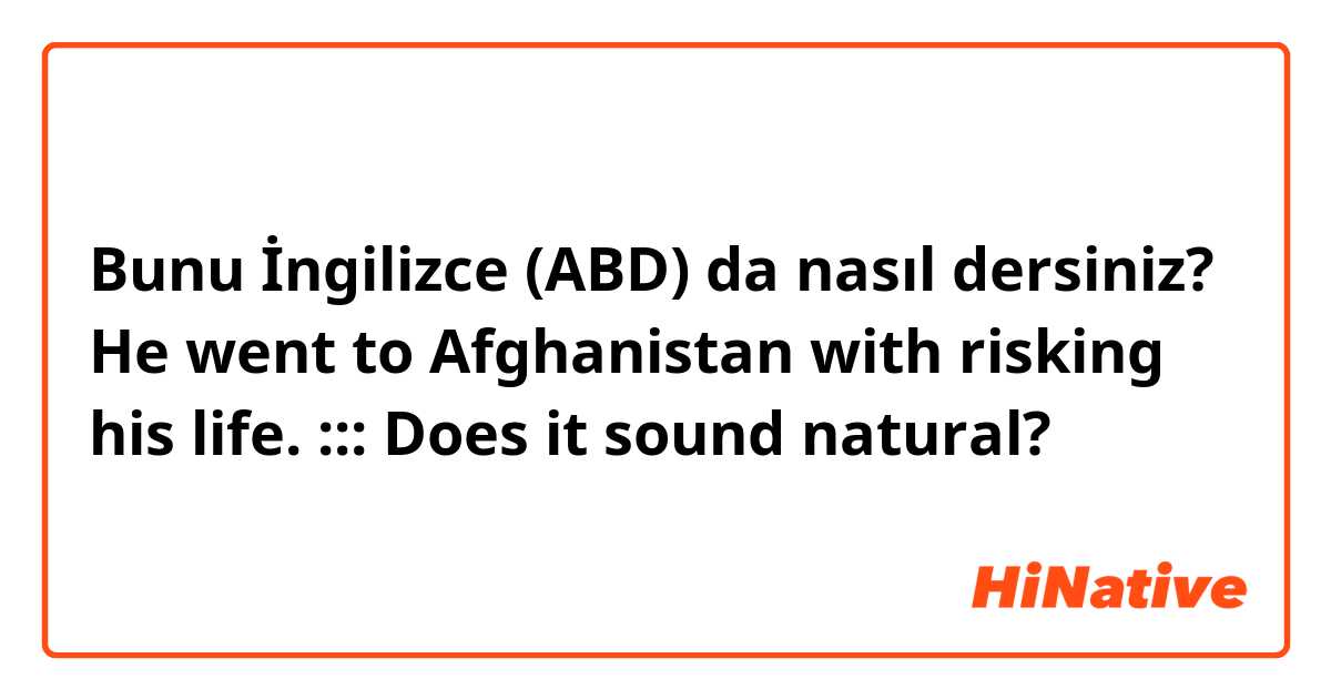 Bunu İngilizce (ABD) da nasıl dersiniz? He went to Afghanistan with risking his life. 

:::
Does it sound natural?
