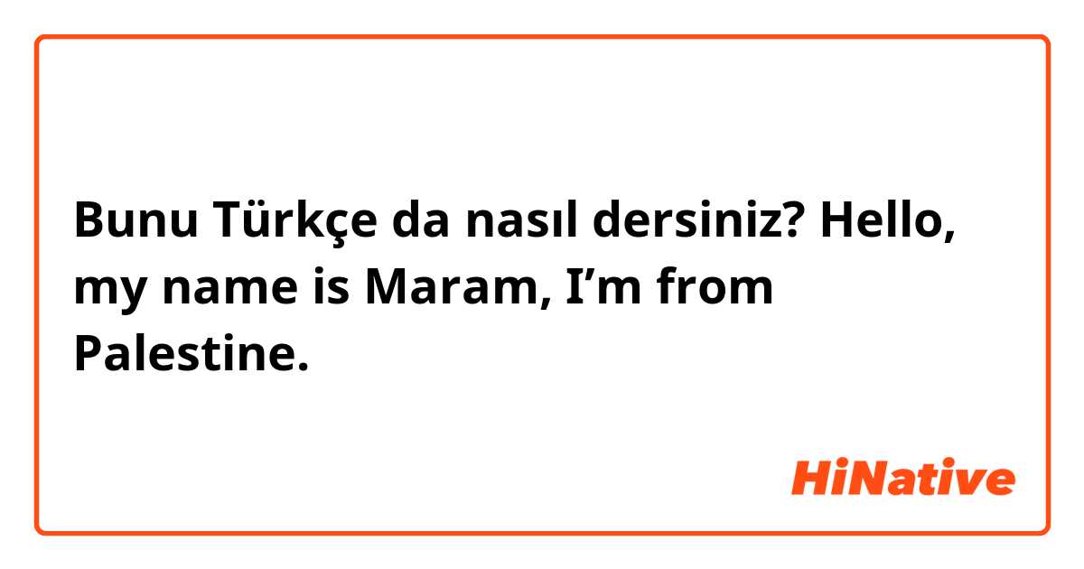 Bunu Türkçe da nasıl dersiniz? Hello, my name is Maram, I’m from Palestine.