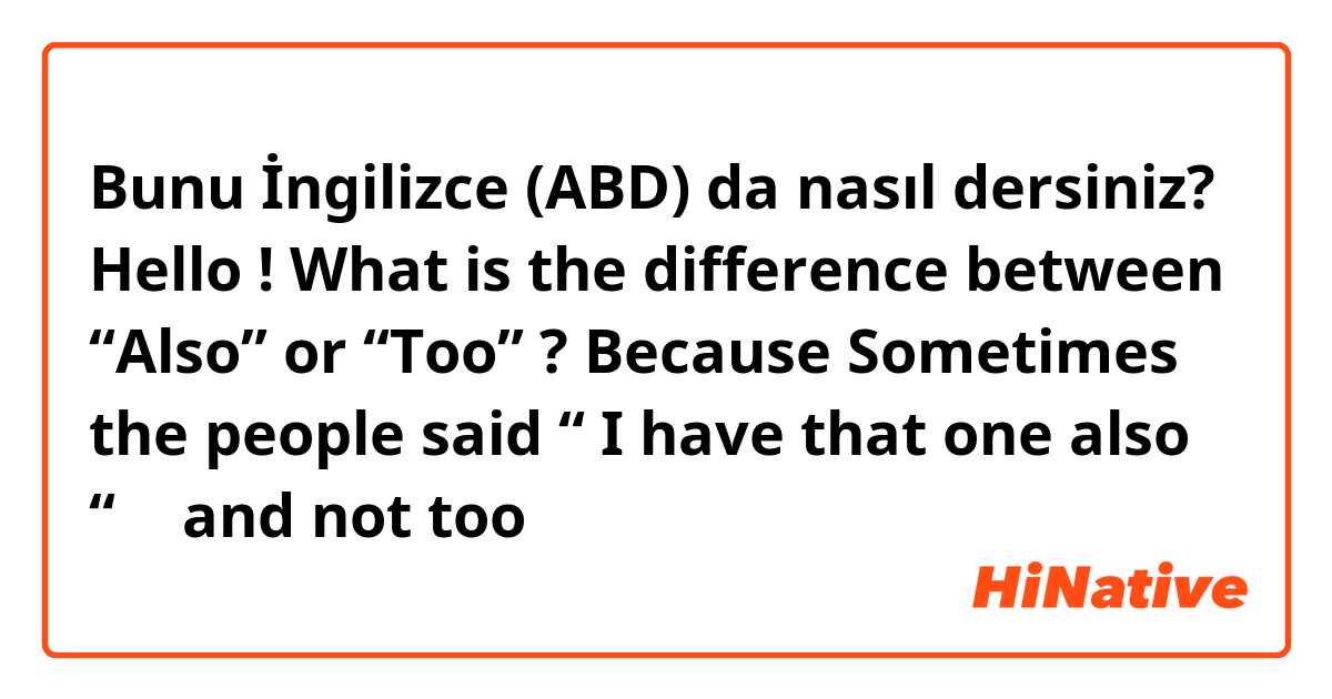 Bunu İngilizce (ABD) da nasıl dersiniz? Hello ! 
What is the difference between “Also” or “Too” ? 
Because Sometimes the people said “ I have that one also “ 🤔 and not too 