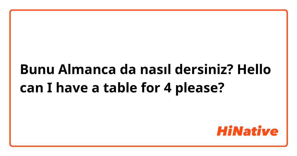 Bunu Almanca da nasıl dersiniz? Hello can I have a table for 4 please?