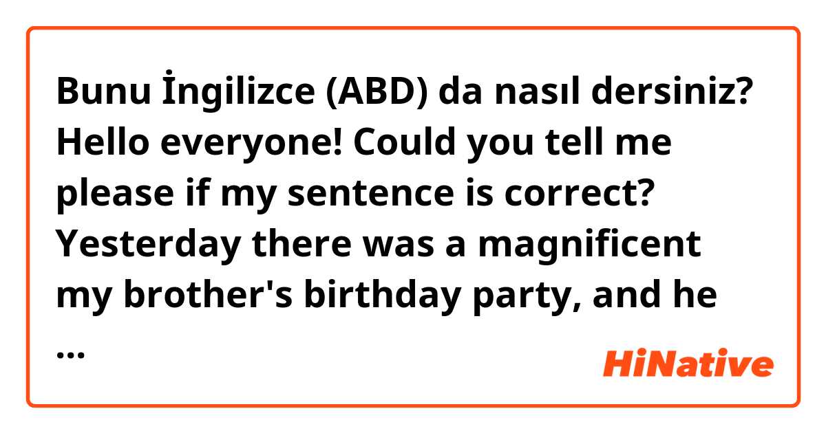Bunu İngilizce (ABD) da nasıl dersiniz? Hello everyone!
Could you tell me please if my sentence is correct?
Yesterday there was a magnificent my brother's birthday party, and he liked my present very much.