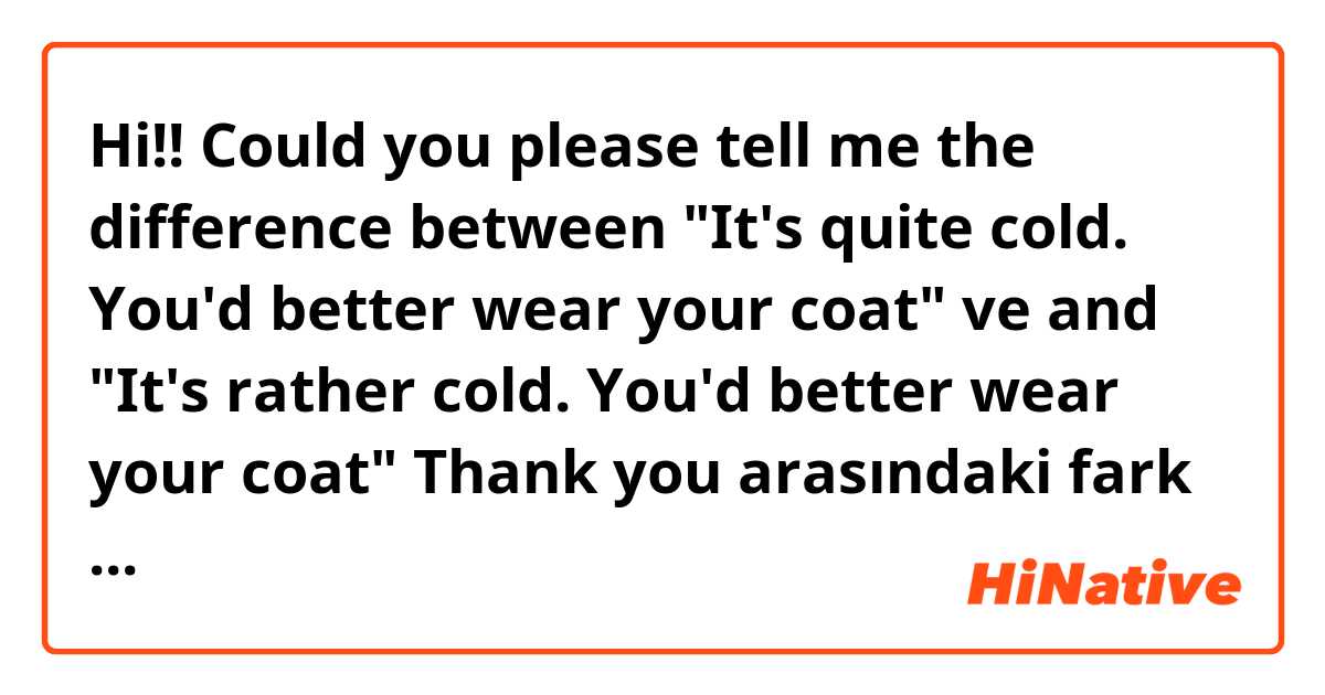 Hi!!
Could you please tell me the difference between 
"It's quite cold. You'd better wear your coat" ve and "It's rather cold. You'd better wear your coat"
Thank you arasındaki fark nedir?
