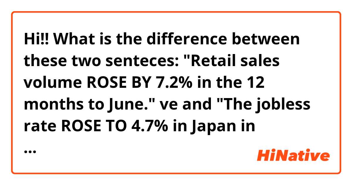 
Hi!!
What is the difference between these two senteces:
"Retail sales volume ROSE BY 7.2% in the 12 months to June." ve and "The jobless rate ROSE TO 4.7% in Japan in September."
Thank you very much :) arasındaki fark nedir?