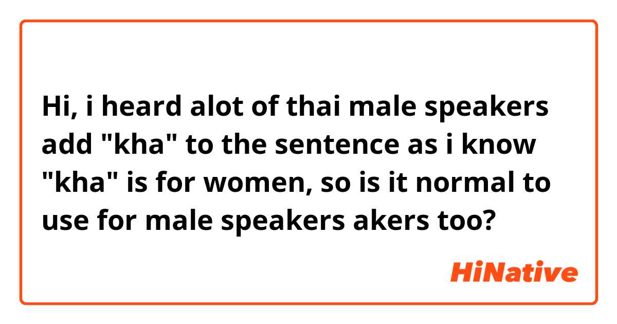 Hi, i heard alot of thai male speakers add "kha" to the sentence as i know "kha" is for women, so is it normal to use for male speakers akers too? 
