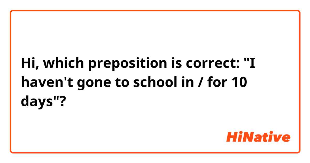 Hi, which preposition is correct: "I haven't gone to school in / for 10 days"?